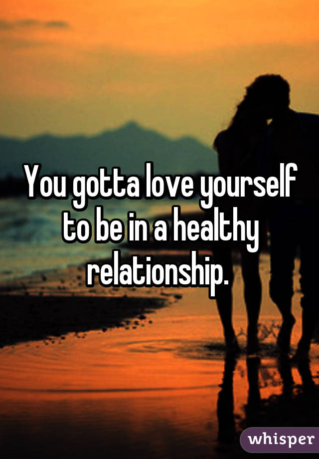 You gotta love yourself to be in a healthy relationship. 