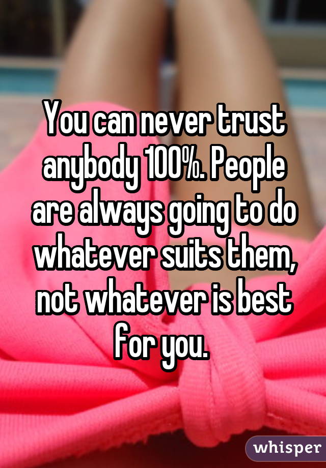 You can never trust anybody 100%. People are always going to do whatever suits them, not whatever is best for you. 