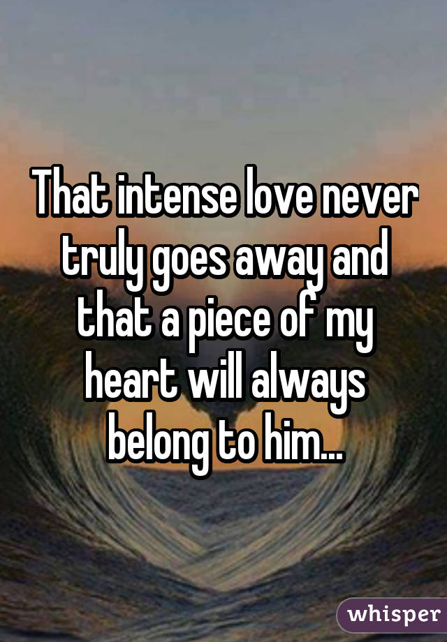 That intense love never truly goes away and that a piece of my heart will always belong to him...