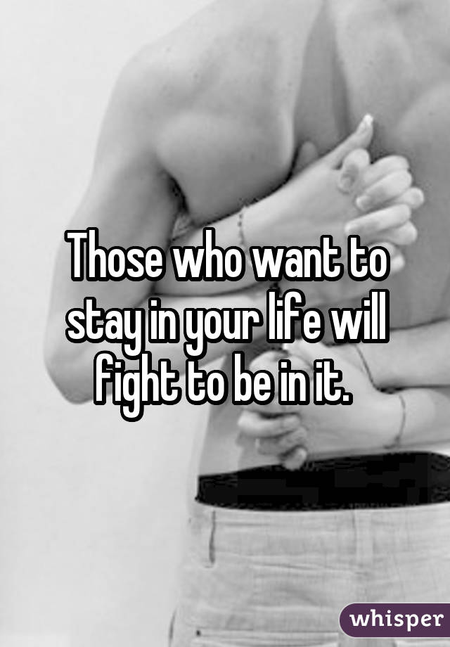 Those who want to stay in your life will fight to be in it. 