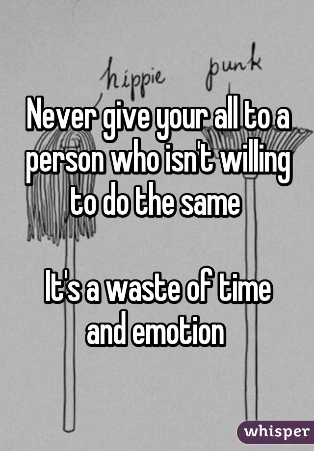 Never give your all to a person who isn't willing to do the same  It's a waste of time and emotion 