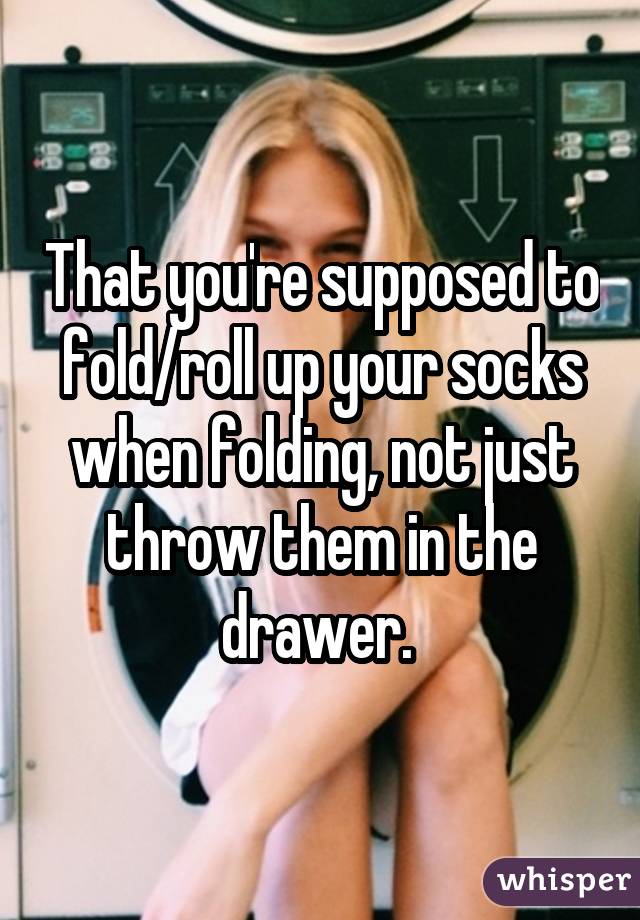 That you're supposed to fold/roll up your socks when folding, not just throw them in the drawer. 