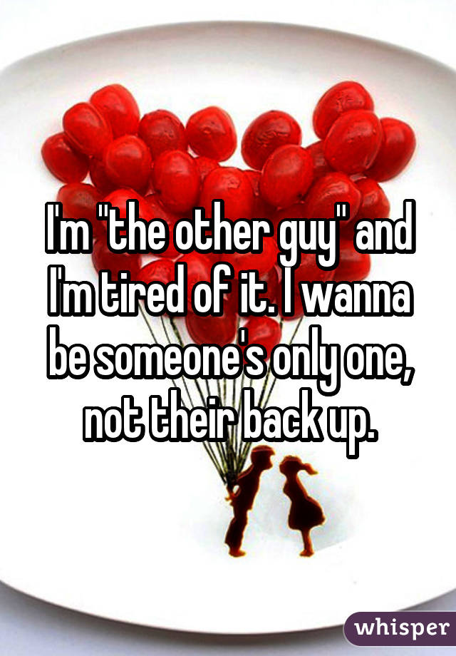 I'm "the other guy" and I'm tired of it. I wanna be someone's only one, not their back up.