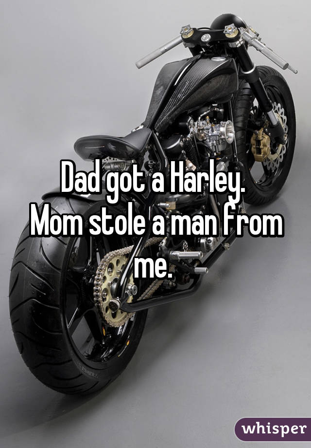 Dad got a Harley.  Mom stole a man from me. 