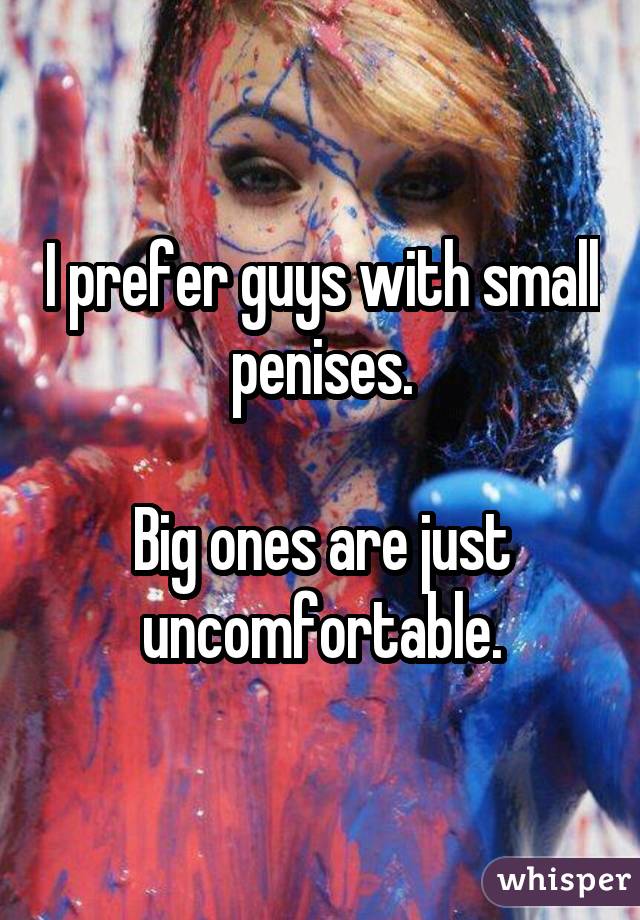 I prefer guys with small penises. Big ones are just uncomfortable.