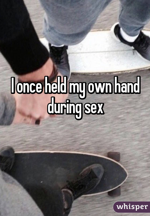 I once held my own hand during sex 