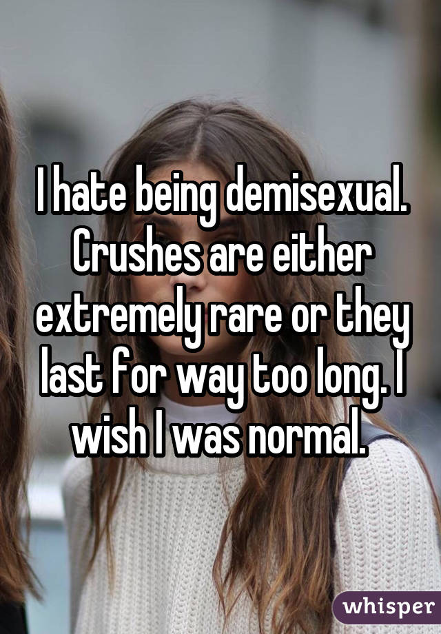 I hate being demisexual. Crushes are either extremely rare or they last for way too long. I wish I was normal. 