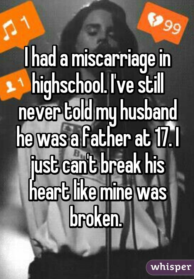 I had a miscarriage in highschool. I've still never told my husband he was a father at 17. I just can't break his heart like mine was broken. 