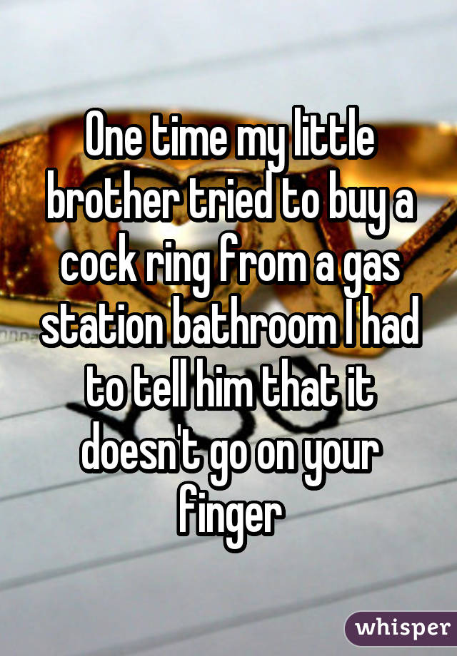One time my little brother tried to buy a cock ring from a gas station bathroom I had to tell him that it doesn't go on your finger