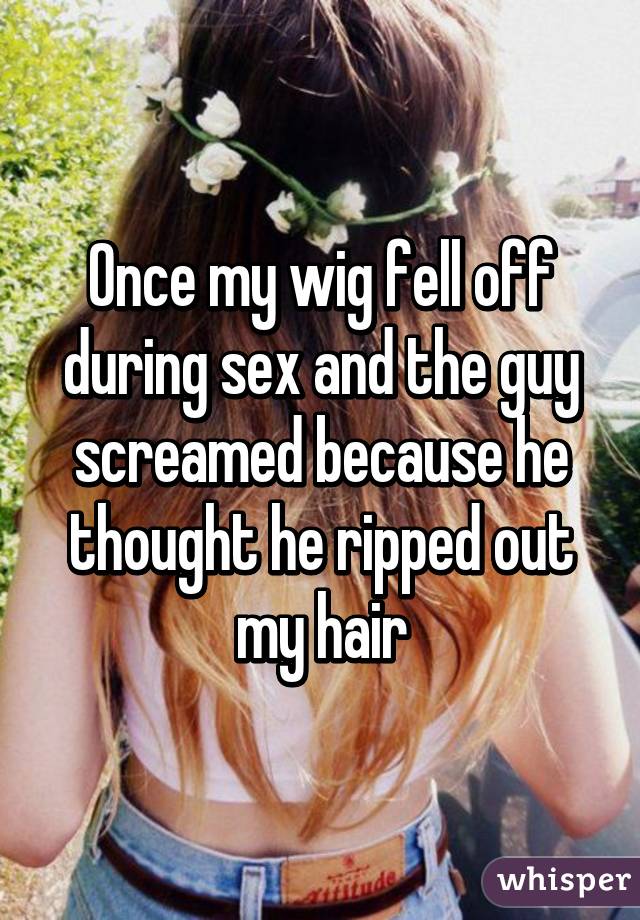 Once my wig fell off during sex and the guy screamed because he thought he ripped out my hair