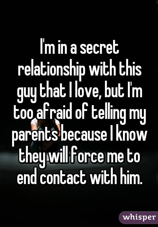 I'm in a secret relationship with this guy that I love, but I'm too afraid of telling my parents because I know they will force me to end contact with him.