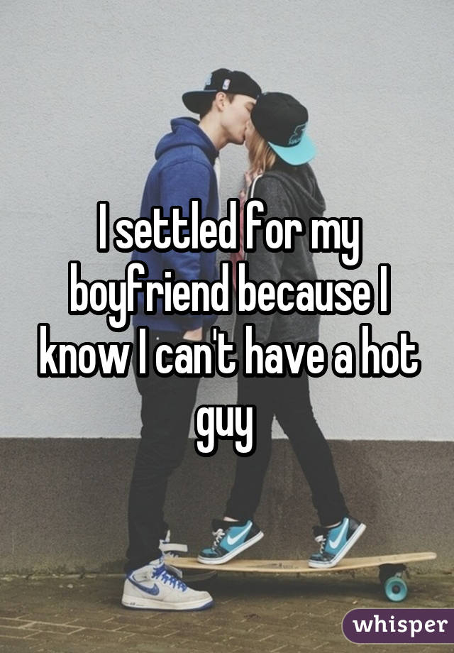 I settled for my boyfriend because I know I can't have a hot guy 