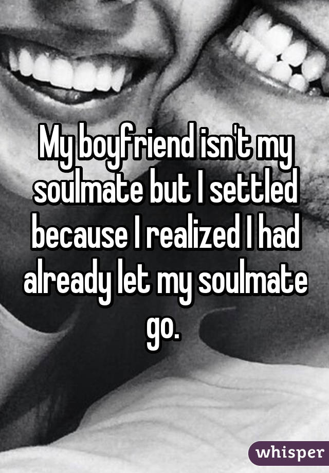 My boyfriend isn't my soulmate but I settled because I realized I had already let my soulmate go. 