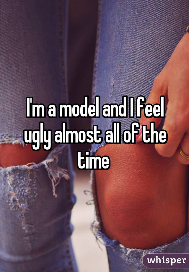 I'm a model and I feel ugly almost all of the time 