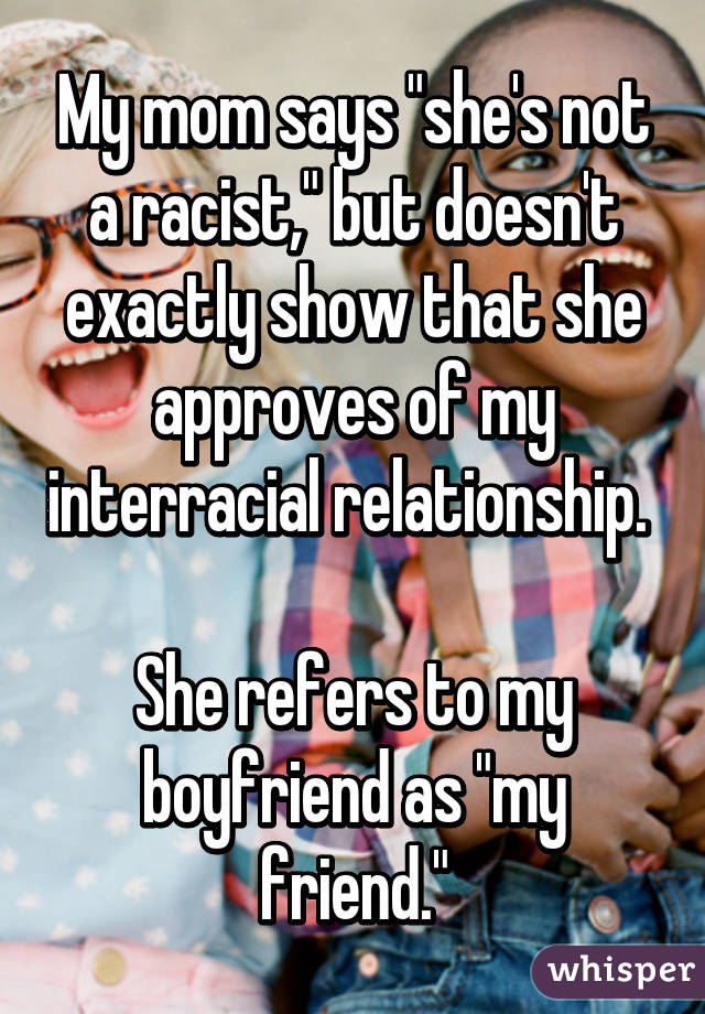 My mom says "she's not a racist," but doesn't exactly show that she approves of my interracial relationship. She refers to my boyfriend as "my friend."