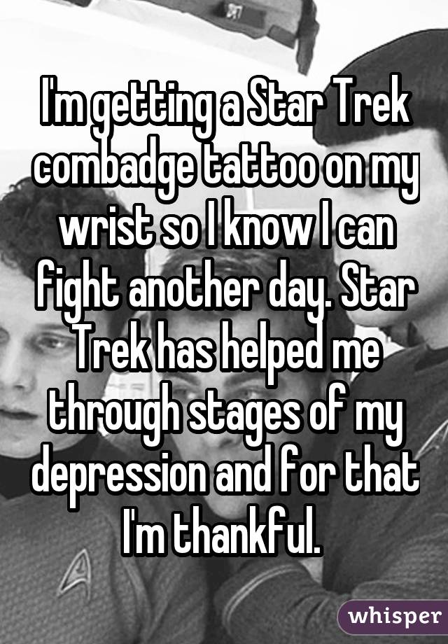I'm getting a Star Trek combadge tattoo on my wrist so I know I can fight another day. Star Trek has helped me through stages of my depression and for that I'm thankful. 