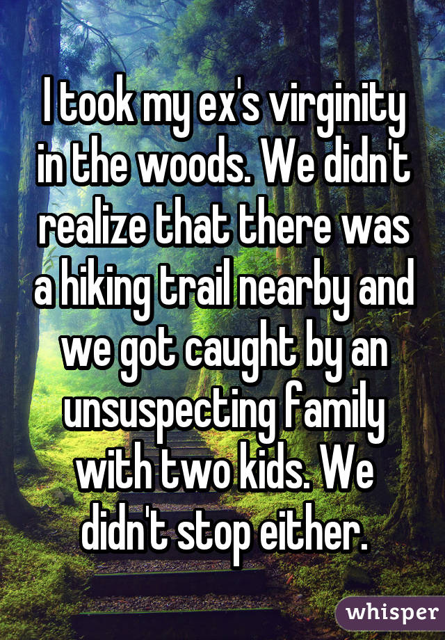 I took my ex's virginity in the woods. We didn't realize that there was a hiking trail nearby and we got caught by an unsuspecting family with two kids. We didn't stop either.