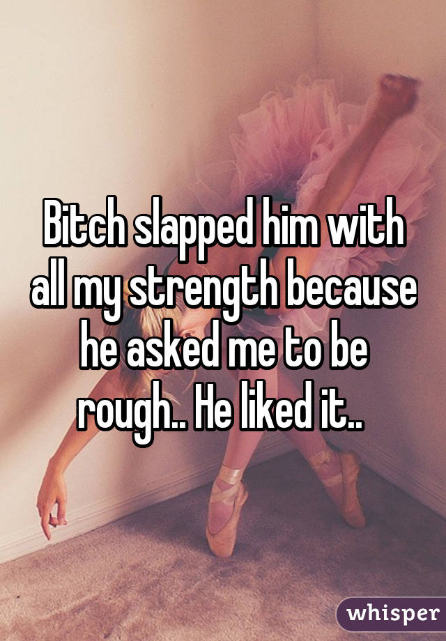 Bitch slapped him with all my strength because he asked me to be rough.. He liked it.. 