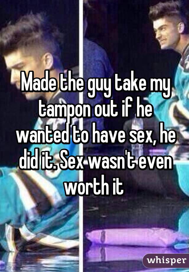 Made the guy take my tampon out if he wanted to have sex, he did it. Sex wasn't even worth it 
