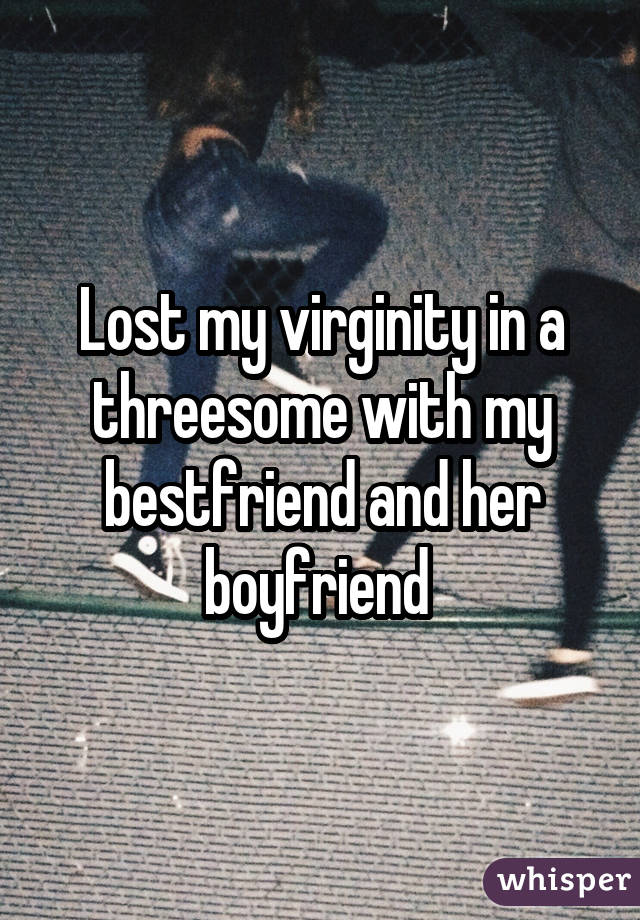 Lost my virginity in a threesome with my bestfriend and her boyfriend 
