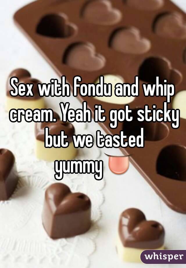 Sex with fondu and whip cream. Yeah it got sticky but we tasted yummy👅