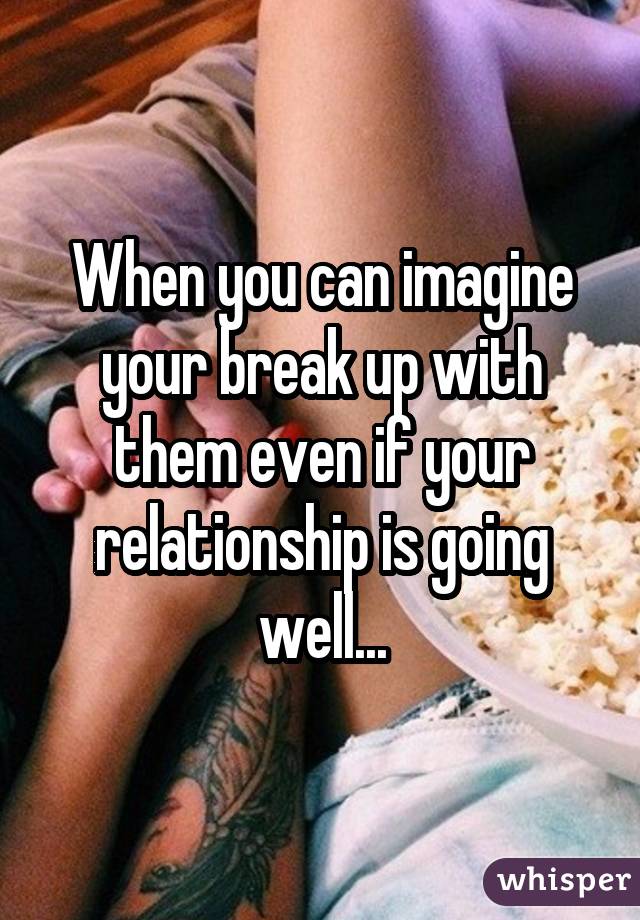 When you can imagine your break up with them even if your relationship is going well...