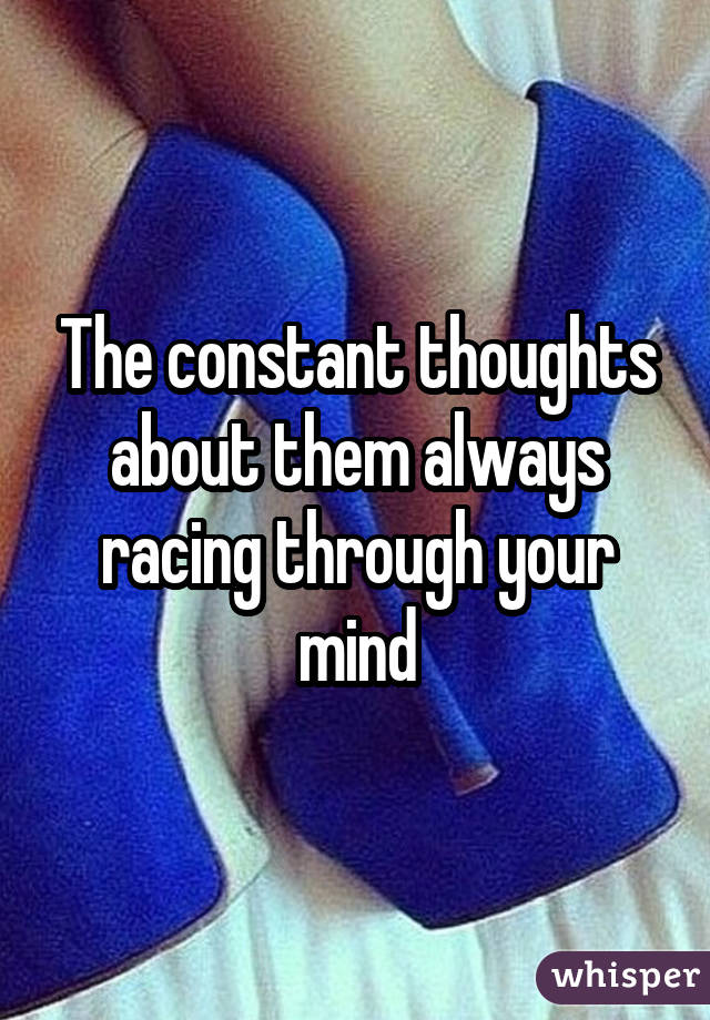 The constant thoughts about them always racing through your mind