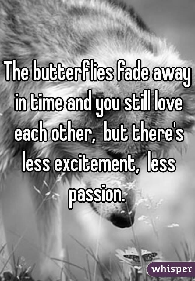 The butterflies fade away in time and you still love each other,  but there's less excitement,  less passion. 