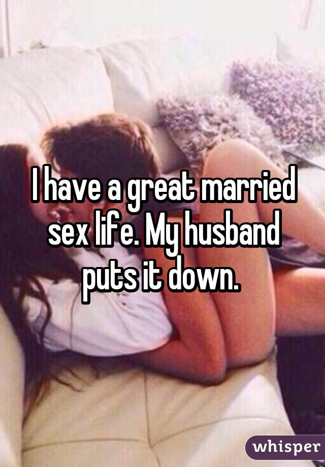 I have a great married sex life. My husband puts it down. 