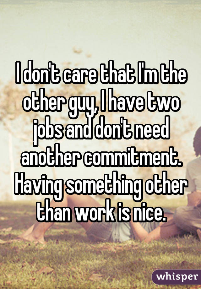 I don't care that I'm the other guy, I have two jobs and don't need another commitment. Having something other than work is nice.