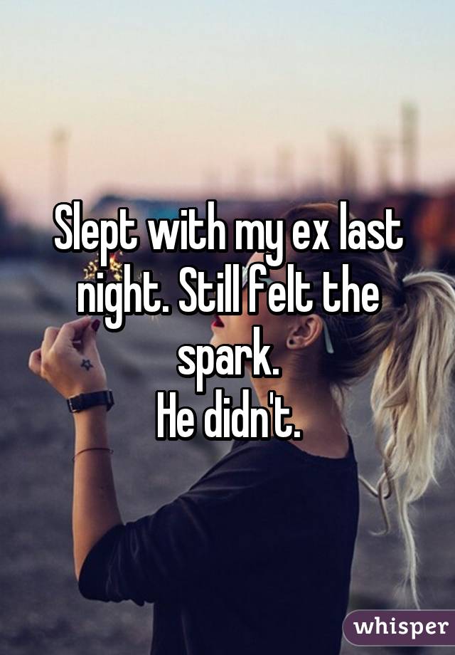 Slept with my ex last night. Still felt the spark. He didn't.