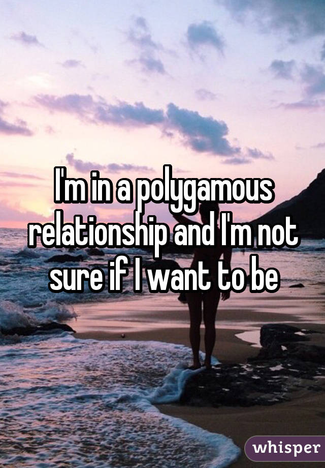 I'm in a polygamous relationship and I'm not sure if I want to be