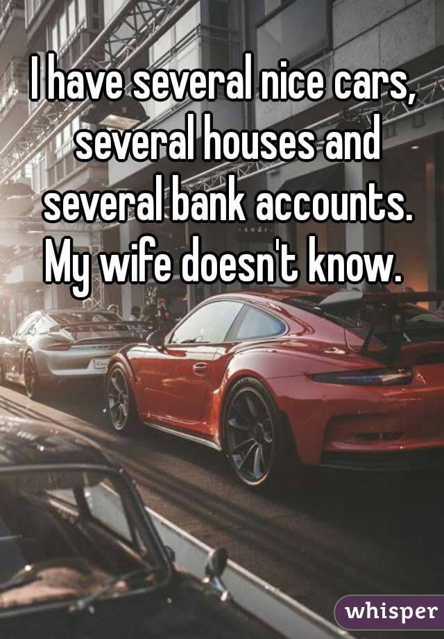 I have several nice cars, several houses and several bank accounts. My wife doesn't know.