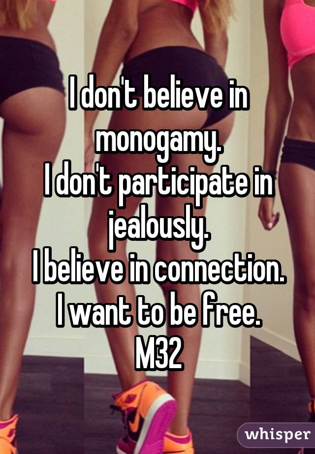 I don't believe in monogamy. I don't participate in jealously. I believe in connection. I want to be free. M32
