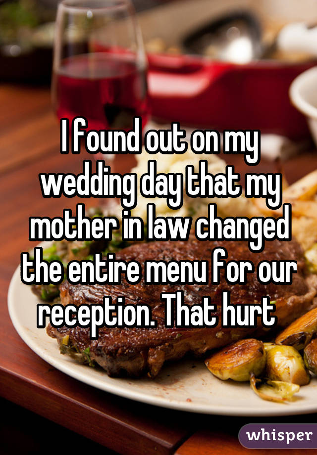 I found out on my wedding day that my mother in law changed the entire menu for our reception. That hurt 