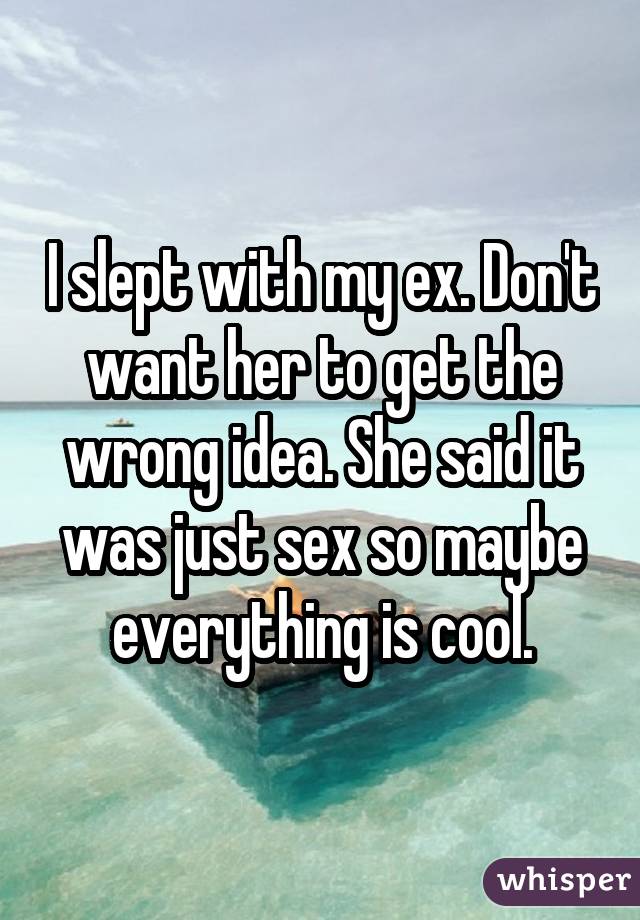 I slept with my ex. Don't want her to get the wrong idea. She said it was just sex so maybe everything is cool.