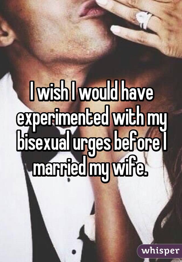 I wish I would have experimented with my bisexual urges before I married my wife. 