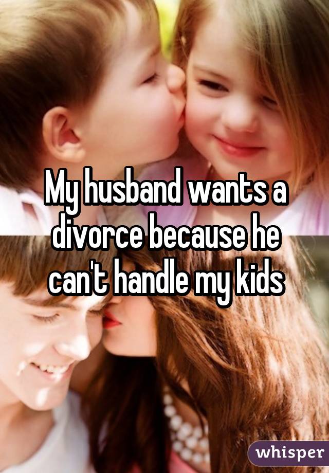 My husband wants a divorce because he can't handle my kids