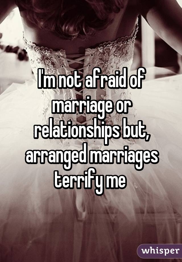 I'm not afraid of marriage or relationships but, arranged marriages terrify me 