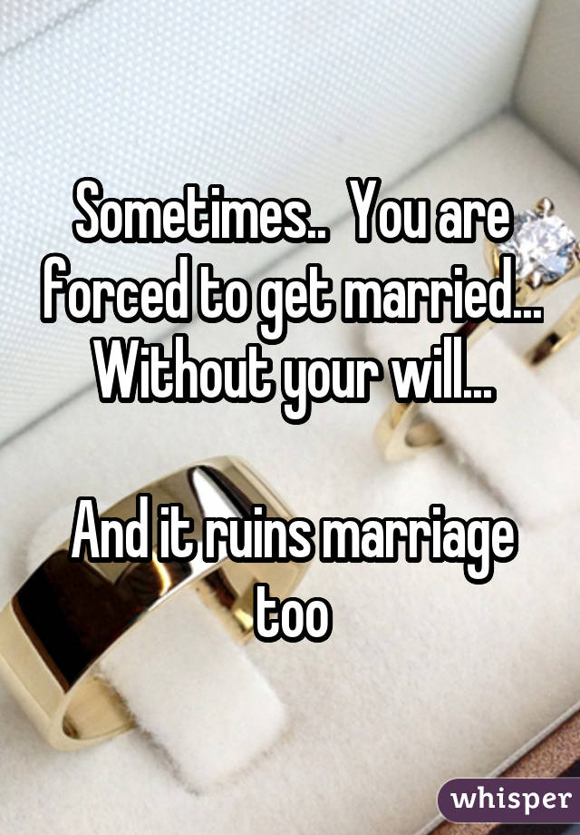 Sometimes.. You are forced to get married... Without your will... And it ruins marriage too