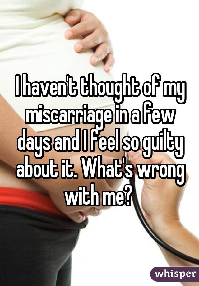 I haven't thought of my miscarriage in a few days and I feel so guilty about it. What's wrong with me? 