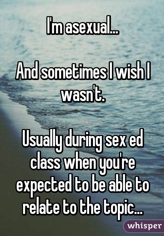 I'm asexual... And sometimes I wish I wasn't. Usually during sex ed class when you're expected to be able to relate to the topic...