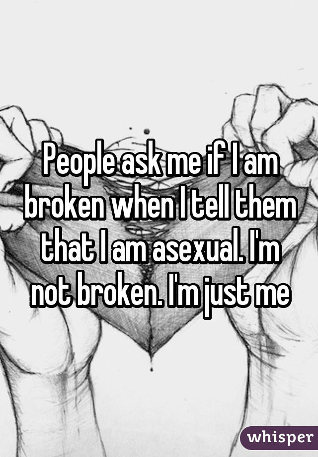 People ask me if I am broken when I tell them that I am asexual. I'm not broken. I'm just me