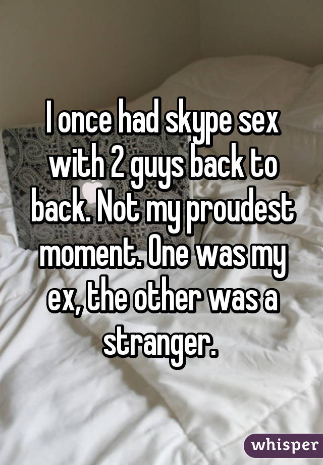 I once had skype sex with 2 guys back to back. Not my proudest moment. One was my ex, the other was a stranger. 