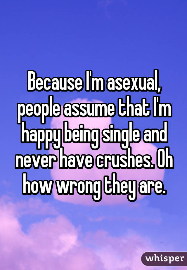 Because I'm asexual, people assume that I'm happy being single and never have crushes. Oh how wrong they are.