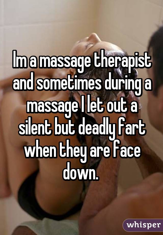 Im a massage therapist and sometimes during a massage I let out a silent but deadly fart when they are face down. 