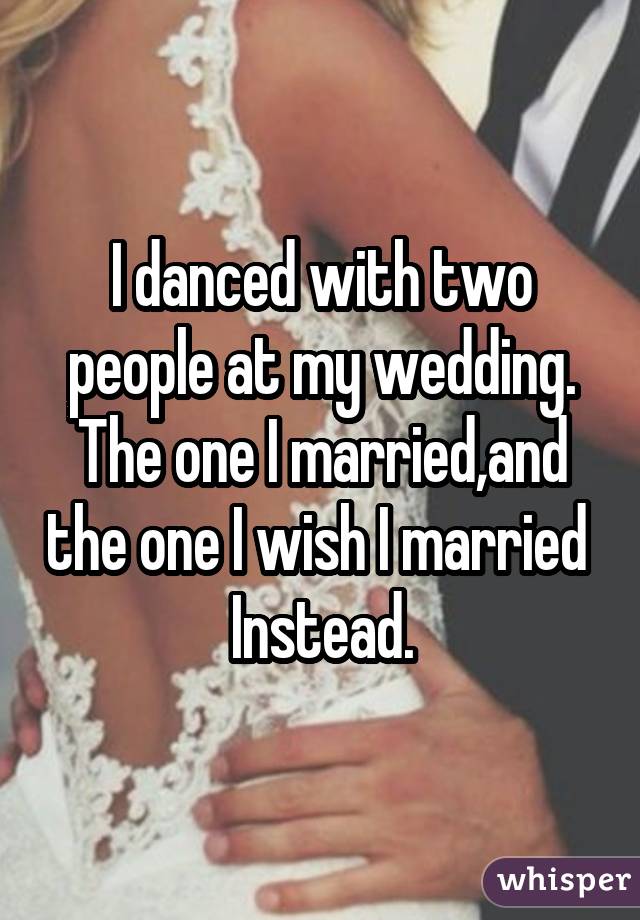 I danced with two people at my wedding. The one I married,and the one I wish I married  Instead.