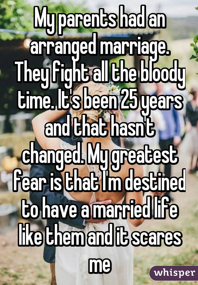 My parents had an arranged marriage. They fight all the bloody time. It's been 25 years and that hasn't changed. My greatest fear is that I'm destined to have a married life like them and it scares me