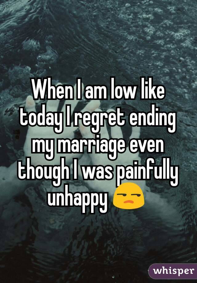 When I am low like today I regret ending my marriage even though I was painfully unhappy ð 
