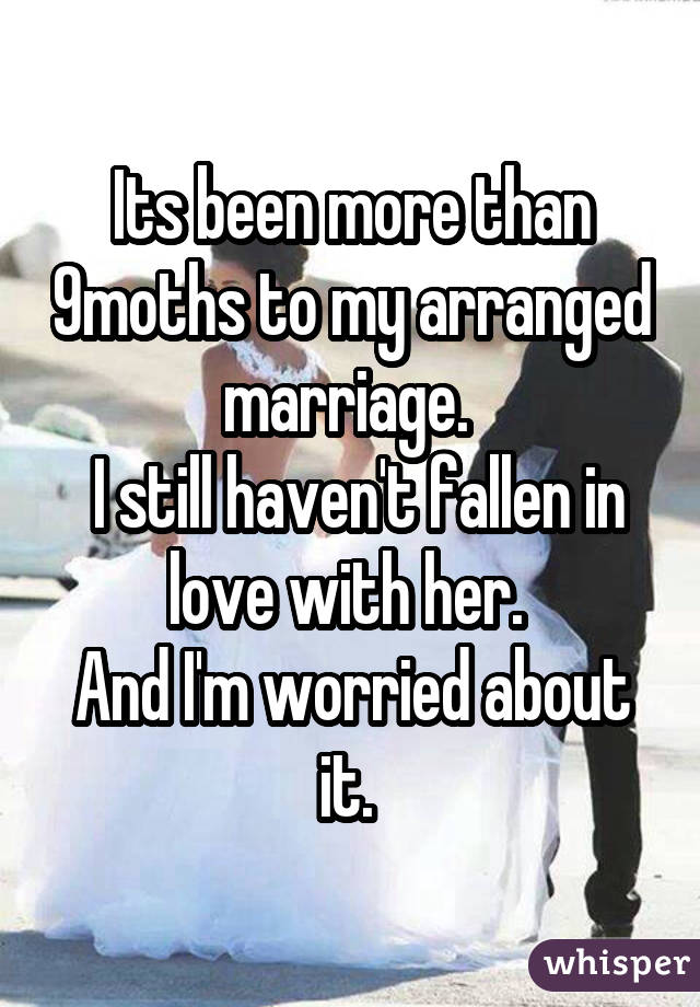Its been more than 9moths to my arranged marriage. I still haven't fallen in love with her. And I'm worried about it. 